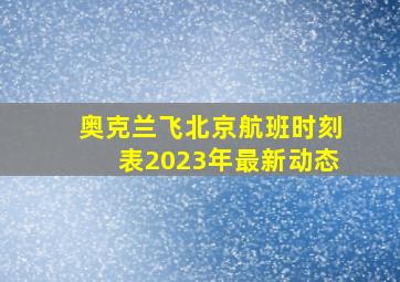 奥克兰飞北京航班时刻表2023年最新动态