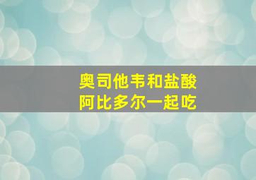 奥司他韦和盐酸阿比多尔一起吃