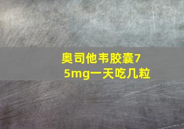 奥司他韦胶囊75mg一天吃几粒