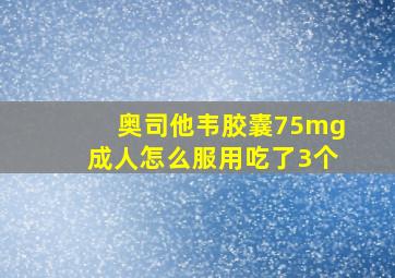 奥司他韦胶囊75mg成人怎么服用吃了3个