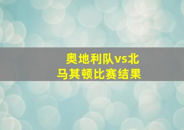 奥地利队vs北马其顿比赛结果