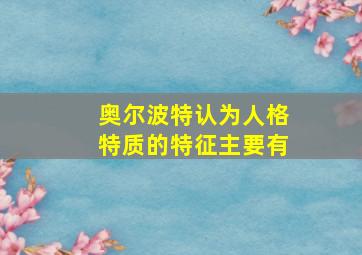 奥尔波特认为人格特质的特征主要有