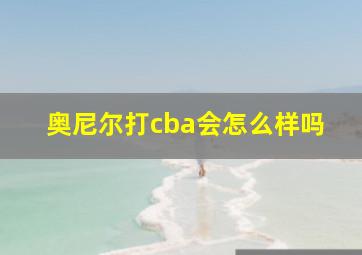 奥尼尔打cba会怎么样吗