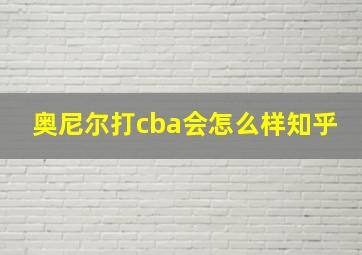 奥尼尔打cba会怎么样知乎