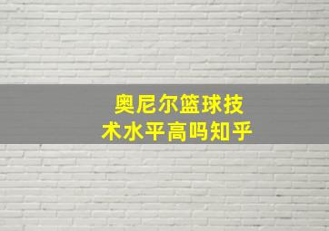 奥尼尔篮球技术水平高吗知乎