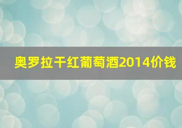 奥罗拉干红葡萄酒2014价钱