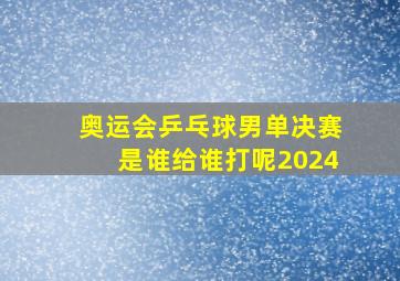 奥运会乒乓球男单决赛是谁给谁打呢2024