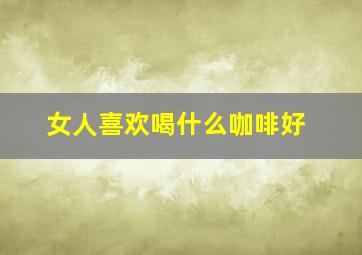 女人喜欢喝什么咖啡好