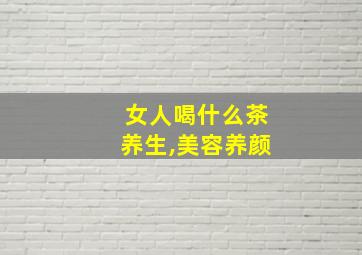 女人喝什么茶养生,美容养颜