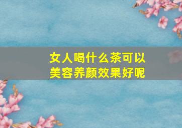 女人喝什么茶可以美容养颜效果好呢