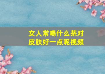 女人常喝什么茶对皮肤好一点呢视频