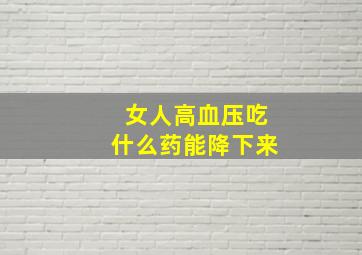 女人高血压吃什么药能降下来