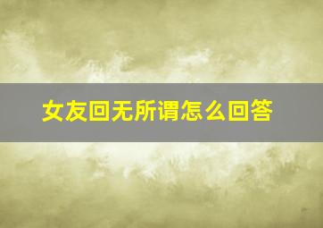 女友回无所谓怎么回答