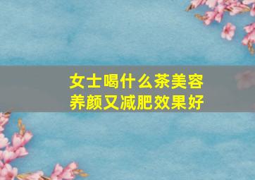 女士喝什么茶美容养颜又减肥效果好