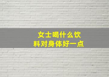 女士喝什么饮料对身体好一点