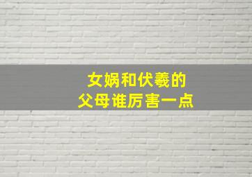 女娲和伏羲的父母谁厉害一点