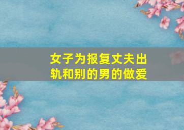 女子为报复丈夫出轨和别的男的做爱