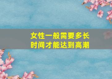 女性一般需要多长时间才能达到高潮