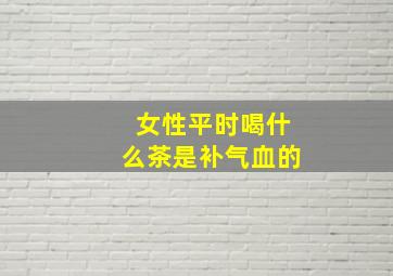 女性平时喝什么茶是补气血的