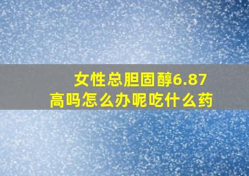 女性总胆固醇6.87高吗怎么办呢吃什么药