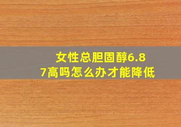 女性总胆固醇6.87高吗怎么办才能降低