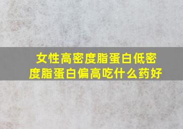 女性高密度脂蛋白低密度脂蛋白偏高吃什么药好