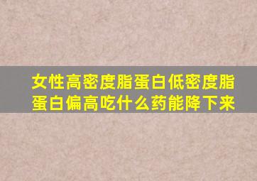 女性高密度脂蛋白低密度脂蛋白偏高吃什么药能降下来