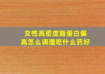 女性高密度脂蛋白偏高怎么调理吃什么药好