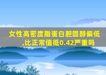 女性高密度脂蛋白胆固醇偏低,比正常值彽0.42严重吗