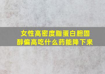 女性高密度脂蛋白胆固醇偏高吃什么药能降下来