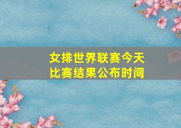 女排世界联赛今天比赛结果公布时间