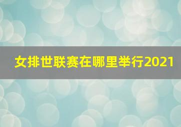 女排世联赛在哪里举行2021