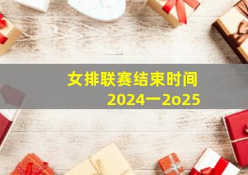 女排联赛结束时间2024一2o25