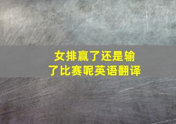 女排赢了还是输了比赛呢英语翻译