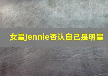 女星Jennie否认自己是明星