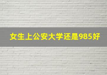 女生上公安大学还是985好