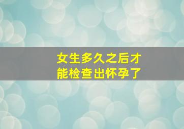 女生多久之后才能检查出怀孕了