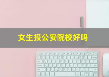 女生报公安院校好吗