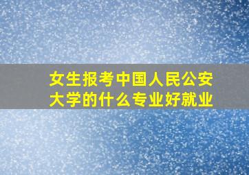 女生报考中国人民公安大学的什么专业好就业