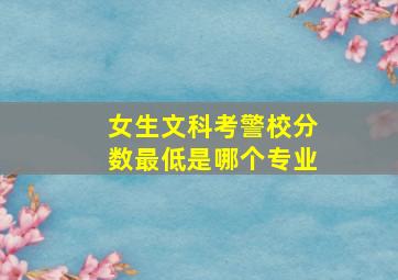 女生文科考警校分数最低是哪个专业