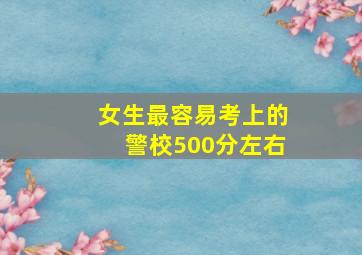 女生最容易考上的警校500分左右