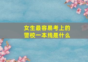 女生最容易考上的警校一本线是什么