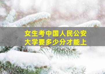 女生考中国人民公安大学要多少分才能上