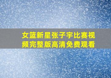 女篮新星张子宇比赛视频完整版高清免费观看