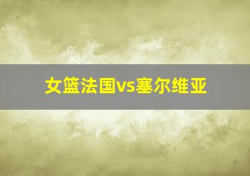 女篮法国vs塞尔维亚