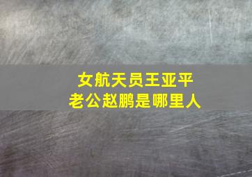 女航天员王亚平老公赵鹏是哪里人