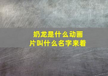 奶龙是什么动画片叫什么名字来着