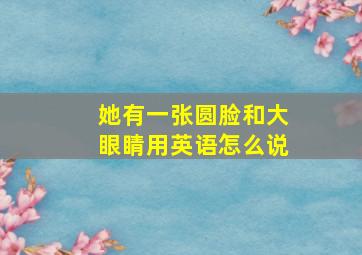 她有一张圆脸和大眼睛用英语怎么说