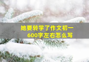 她要转学了作文初一600字左右怎么写