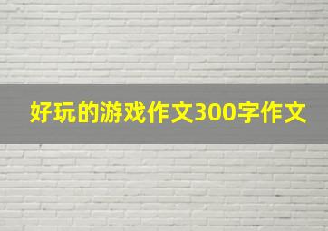 好玩的游戏作文300字作文